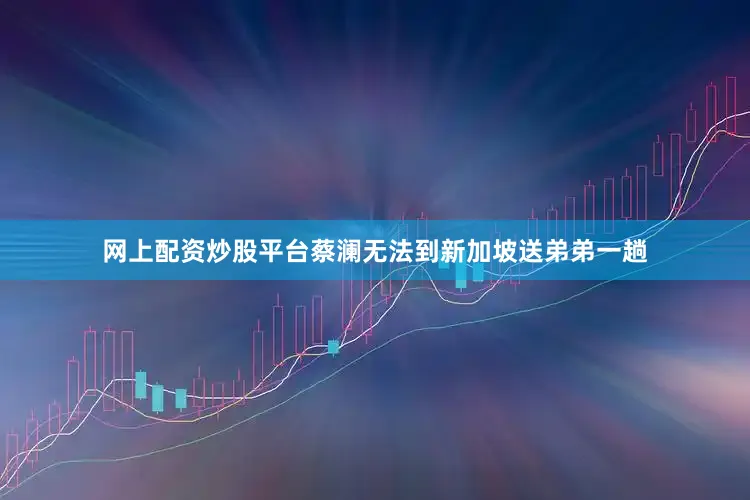 网上配资炒股平台蔡澜无法到新加坡送弟弟一趟