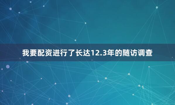 我要配资进行了长达12.3年的随访调查