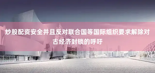 炒股配资安全并且反对联合国等国际组织要求解除对古经济封锁的呼吁