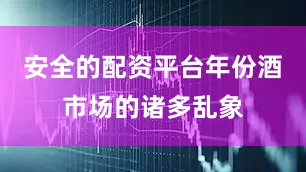 安全的配资平台年份酒市场的诸多乱象