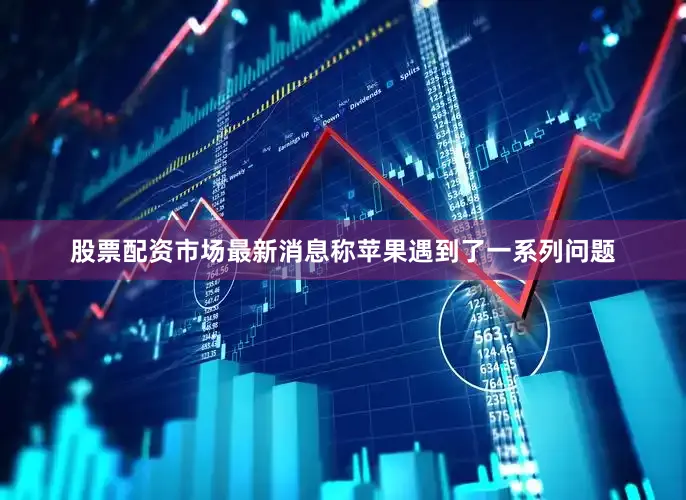 股票配资市场最新消息称苹果遇到了一系列问题