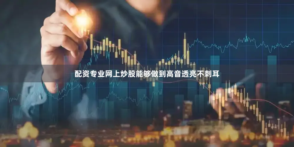 配资专业网上炒股能够做到高音透亮不刺耳