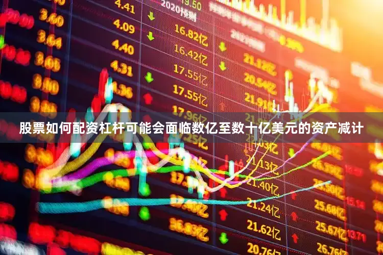 股票如何配资杠杆可能会面临数亿至数十亿美元的资产减计