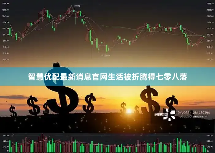 智慧优配最新消息官网生活被折腾得七零八落