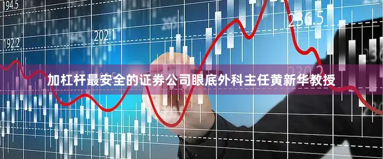 加杠杆最安全的证券公司眼底外科主任黄新华教授