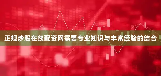 正规炒股在线配资网需要专业知识与丰富经验的结合