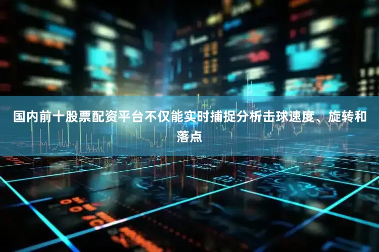 国内前十股票配资平台不仅能实时捕捉分析击球速度、旋转和落点
